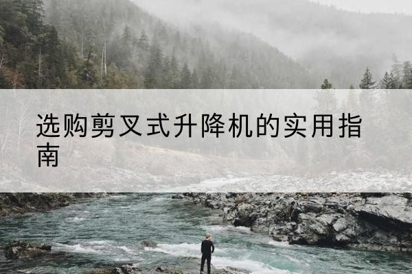 普宁剪叉式升降机怎么选-选购剪叉式升降机的实用指南