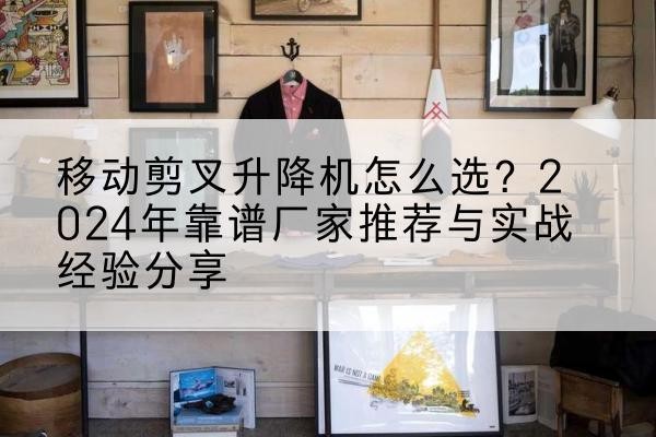 普宁升降平台厂家推荐-移动剪叉升降机怎么选?2024年靠谱厂家推荐与实战经验分享