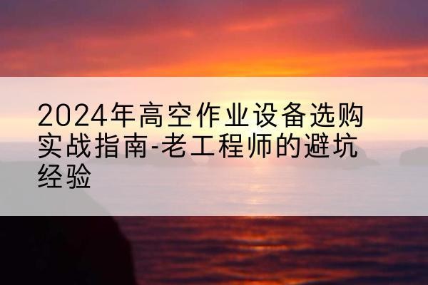 普宁高空作业升降机厂家推荐-2024年高空作业设备选购实战指南-老工程师的避坑经验