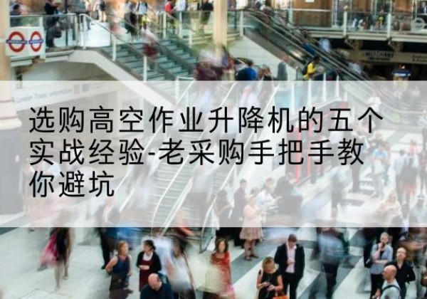 普宁高空作业升降机厂家-选购高空作业升降机的五个实战经验-老采购手把手教你避坑