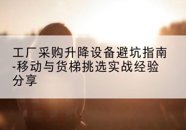 普宁移动式升降机怎么选-工厂采购升降设备避坑指南-移动与货梯挑选实战经验分享