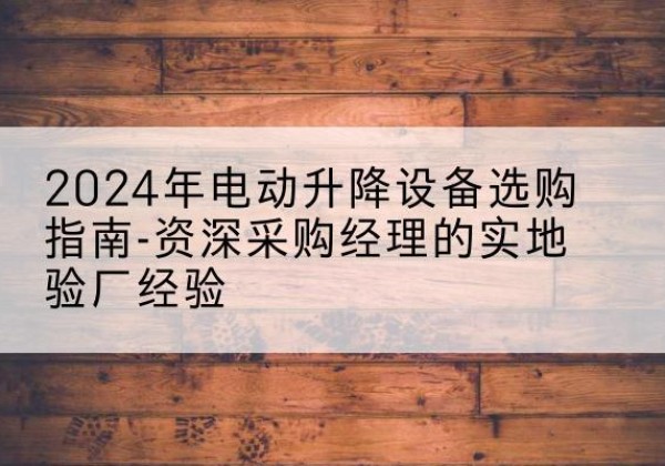 普宁电动剪叉升降平台厂家-2024年电动升降设备选购指南-资深采购经理的实地验厂经验