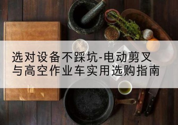 普宁电动剪叉升降平台怎么选-选对设备不踩坑-电动剪叉与高空作业车实用选购指南