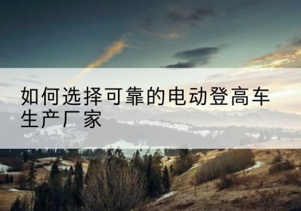 普宁电动登高车厂家-如何选择可靠的电动登高车生产厂家