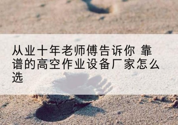普宁高空作业升降机厂家推荐-从业十年老师傅告诉你 靠谱的高空作业设备厂家怎么选