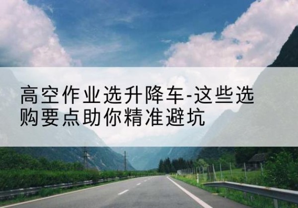 普宁升降车厂家-高空作业选升降车-这些选购要点助你*避坑