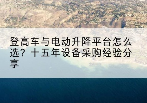普宁登高车厂家厂家-登高车与电动升降平台怎么选？十五年设备采购经验分享