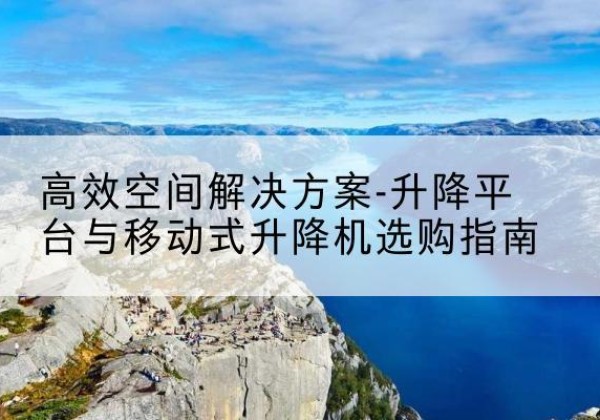普宁升降平台厂家-*空间解决方案-升降平台与移动式升降机选购指南