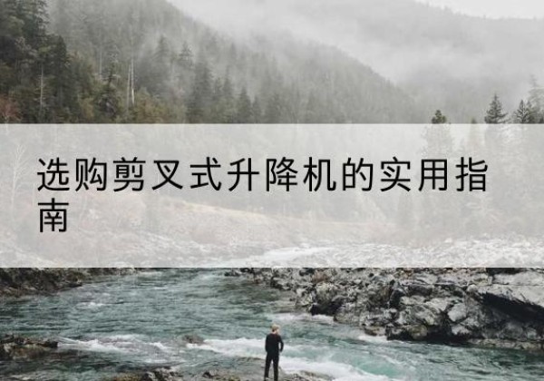 普宁剪叉式升降机怎么选-选购剪叉式升降机的实用指南
