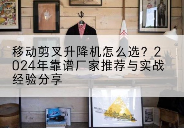 普宁升降平台厂家推荐-移动剪叉升降机怎么选？2024年靠谱厂家推荐与实战经验分享