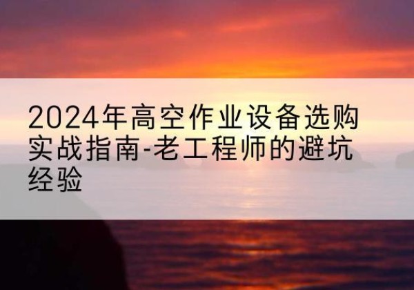 普宁高空作业升降机厂家推荐-2024年高空作业设备选购实战指南-老工程师的避坑经验